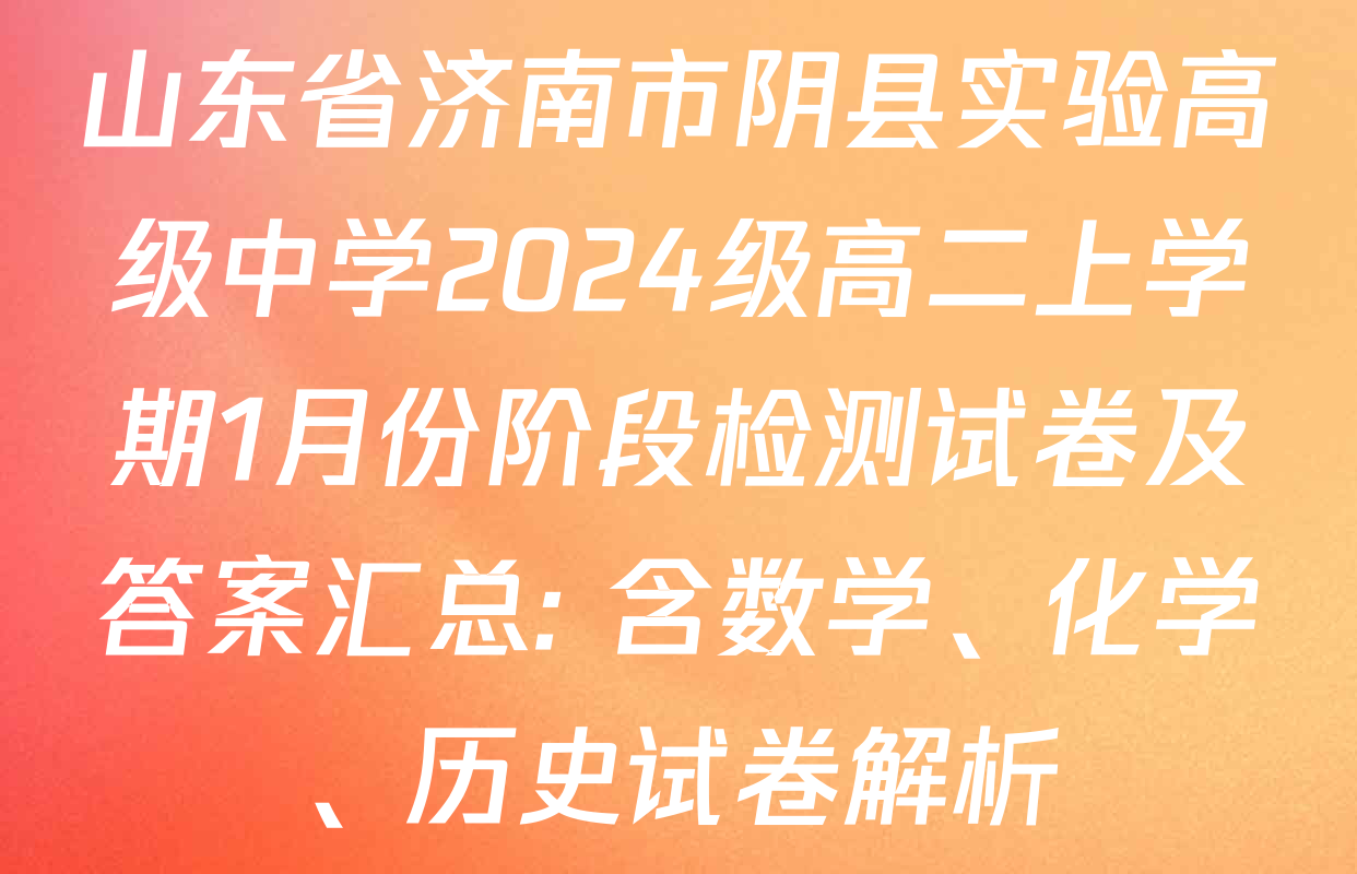 山东省济南市阴县实验高级中学2024级高二上学期1月份阶段检测试卷及答案汇总: 含数学、化学、历史试卷解析 山东省济南市阴县实验高级中学2024级高二上学期1月份阶段检测试卷及答案汇总: 含数学、化学、历史试卷解析